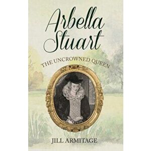 Arbella Stuart. The Uncrowned Queen, Paperback - Jill Armitage imagine