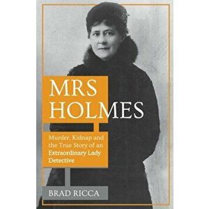 Mrs Holmes. Murder, Kidnap and the True Story of an Extraordinary Lady Detective, Paperback - Brad Ricca imagine