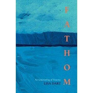 Fathom. An Uncovering of Trauma, Paperback - Lisa Dart imagine
