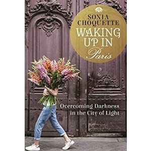 Waking Up in Paris. Overcoming Darkness in the City of Light, Paperback - Sonia Choquette imagine