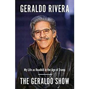 Geraldo Show. My Life as Roadkill in the Age of Trump, Paperback - Geraldo Rivera imagine