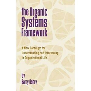 Organic Systems Framework. A New Paradigm for Understanding and Intervening in Organizational Life, Paperback - Barry Oshry imagine