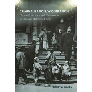 Criminalization/Assimilation. Chinese/Americans and Chinatowns in Classical Hollywood Film, Paperback - Philippa Gates imagine