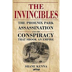 Invincibles. The Phoenix Park Assassinations and the Conspiracy that Shook an Empire, Hardback - Shane Kenna imagine