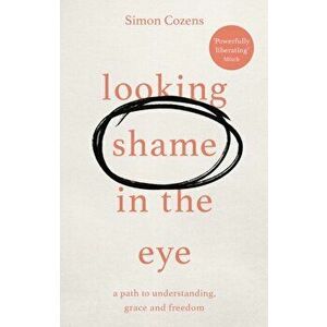 Looking Shame in the Eye. A Path to Understanding, Grace and Freedom, Paperback - Simon Cozens imagine