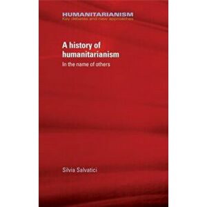 History of Humanitarianism, 1755-1989. In the Name of Others, Hardback - Silvia Salvatici imagine