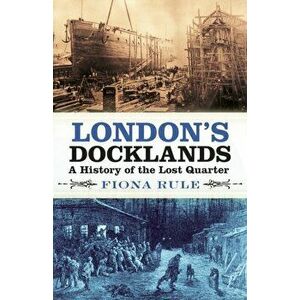 London's Docklands. A History of the Lost Quarter, Paperback - Fiona Rule imagine