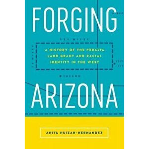 Forging Arizona. A History of the Peralta Land Grant and Racial Identity in the West, Paperback - Anita Huizar-Hernandez imagine