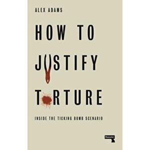 How to Justify Torture. Inside the Ticking Bomb Scenario, Paperback - Alex Adams imagine
