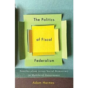 Politics of Fiscal Federalism. Neoliberalism versus Social Democracy in Multilevel Governance, Paperback - Adam Harmes imagine