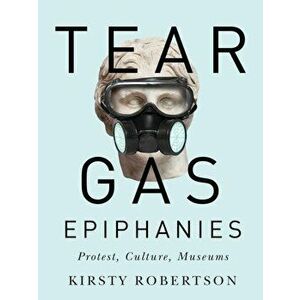 Tear Gas Epiphanies. Protest, Culture, Museums, Hardback - Kirsty Robertson imagine