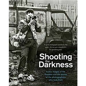 Shooting the Darkness. Iconic Images of the Troubles and the Stories of the Photographers Who Took Them, Hardback - *** imagine