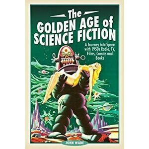 Golden Age of Science Fiction. A Journey into Space with 1950s Radio, TV, Films, Comics and Books, Paperback - Wade, John imagine