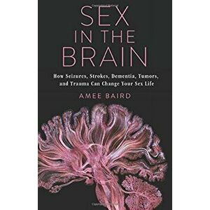 Sex in the Brain. How Seizures, Strokes, Dementia, Tumors, and Trauma Can Change Your Sex Life, Hardback - Amee Baird imagine