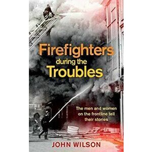 Firefighters during the Troubles. The Men and Women on the Frontline Tell Their Stories, Paperback - John Wilson imagine
