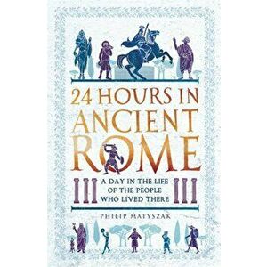 24 Hours in Ancient Rome. A Day in the Life of the People Who Lived There, Paperback - Philip Matyszak imagine
