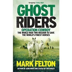 Ghost Riders. Operation Cowboy, the World War Two Mission to Save the World's Finest Horses, Paperback - Mark Felton imagine