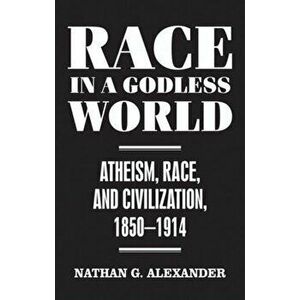 Race in a Godless World. Atheism, Race, and Civilization, 1850-1914, Hardback - Nathan Alexander imagine
