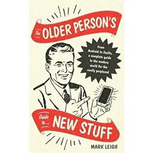 Older Person's Guide to New Stuff. From Android to Zoella, a complete guide to the modern world for the easily perplexed, Hardback - Mark Leigh imagine