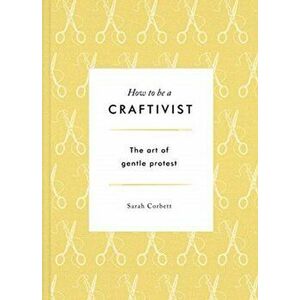 How to be a Craftivist, Paperback - Sarah Corbett imagine