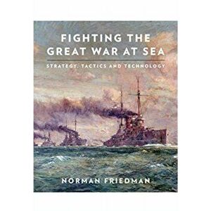 Fighting the Great War at Sea. Strategy, Tactics and Technology, Paperback - Norman Friedman imagine