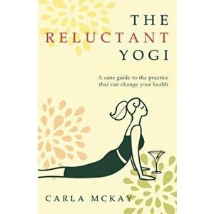 Reluctant Yogi. A Sane Guide to the Practice that Can Change Your Life, Paperback - Carla McKay imagine