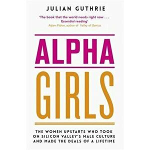 Alpha Girls. The Women Upstarts Who Took on Silicon Valley's Male Culture and Made the Deals of a Lifetime, Paperback - Julian Guthrie imagine