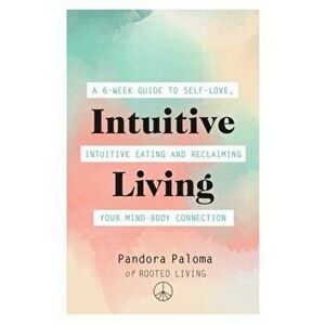 Intuitive Living. A 6-week guide to self-love, intuitive eating and reclaiming your mind-body connection, Paperback - Pandora Paloma imagine