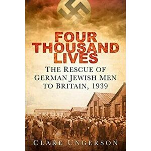 Four Thousand Lives. The Rescue of German Jewish Men to Britain, 1939, Paperback - Clare Ungerson imagine