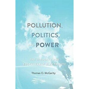 Pollution, Politics, and Power. The Struggle for Sustainable Electricity, Hardback - Thomas O. McGarity imagine