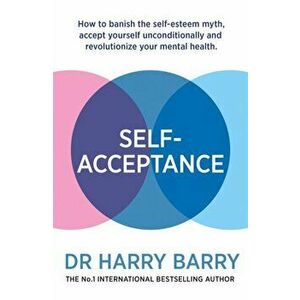 Self-Acceptance. How to banish the self-esteem myth, accept yourself unconditionally and revolutionise your mental health, Paperback - Harry Barry imagine