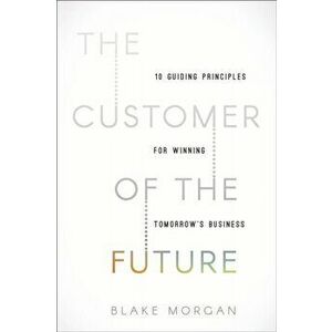 Customer of the Future. 10 Guiding Principles for Winning Tomorrow's Business, Hardback - Blake Morgan imagine