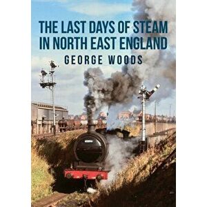 Last Days of Steam in North East England, Paperback - George Woods imagine