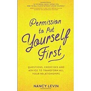 Permission to Put Yourself First. Questions, Exercises and Advice to Transform All Your Relationships, Paperback - Nancy Levin imagine