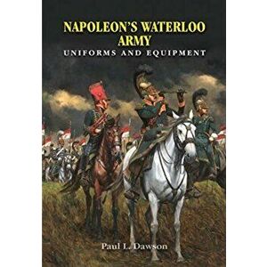 Napoleon's Waterloo Army. Uniforms and Equipment, Hardback - Paul L Dawson imagine