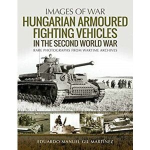 Hungarian Armoured Fighting Vehicles in the Second World War. Rare Photographs from Wartime Archives, Paperback - Eduardo Manuel Gil Martinez imagine
