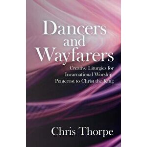 Dancers and Wayfarers. Creative Liturgies for Incarnational Worship, Paperback - Chris Thorpe imagine