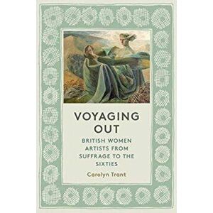 Voyaging Out. British Women Artists from Suffrage to the Sixties, Hardback - Carolyn Trant imagine