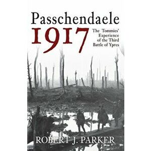 Passchendaele 1917. The Tommies' Experience of the Third Battle of Ypres, Paperback - Robert J. Parker imagine