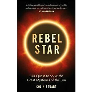 Rebel Star. Our Quest to Solve the Great Mysteries of the Sun, Hardback - Colin Stuart imagine