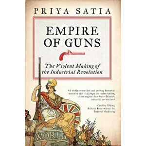 Empire of Guns. The Violent Making of the Industrial Revolution, Paperback - Priya Satia imagine