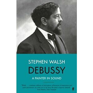 Debussy. A Painter in Sound, Paperback - Stephen Walsh imagine