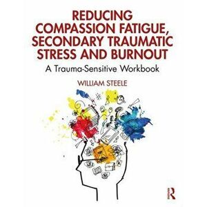Reducing Compassion Fatigue, Secondary Traumatic Stress, and Burnout. A Trauma-Sensitive Workbook, Paperback - William Steele imagine