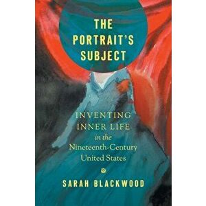 Portrait's Subject. Inventing Inner Life in the Nineteenth-Century United States, Paperback - Sarah Blackwood imagine
