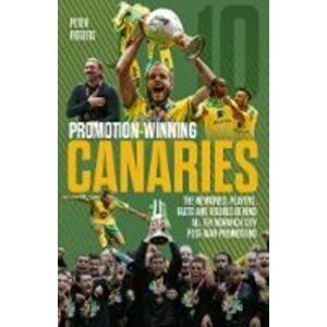 Promotion-Winning Canaries. Memories, Players, Facts and Figures Behind All of Norwich City's Post-War Promotions, Paperback - Peter Rogers imagine
