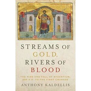 Streams of Gold, Rivers of Blood. The Rise and Fall of Byzantine, 955 A.D. to the First Crusade, Paperback - Anthony Kaldellis imagine