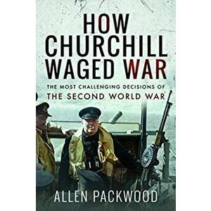 How Churchill Waged War. The Most Challenging Decisions of the Second World War, Paperback - Allen Packwood imagine