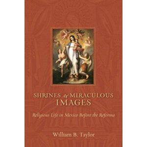 Shrines and Miraculous Images. Religious Life in Mexico Before the Reforma, Paperback - William B. Taylor imagine