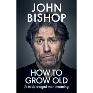 How to Grow Old. A middle-aged man moaning, Hardback - John Bishop imagine