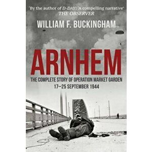 Arnhem. The Complete Story of Operation Market Garden 17-25 September 1944, Paperback - William F. Buckingham imagine